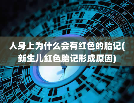 人身上为什么会有红色的胎记(新生儿红色胎记形成原因)