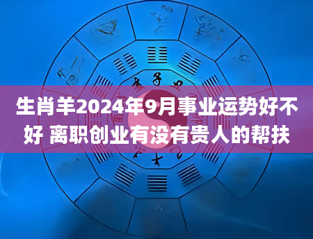 生肖羊2024年9月事业运势好不好 离职创业有没有贵人的帮扶