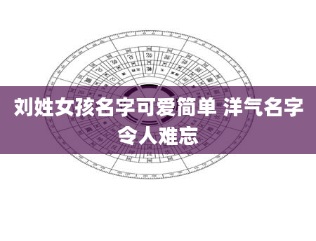 刘姓女孩名字可爱简单 洋气名字令人难忘