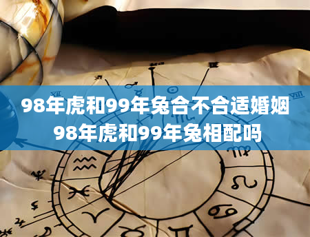 98年虎和99年兔合不合适婚姻 98年虎和99年兔相配吗
