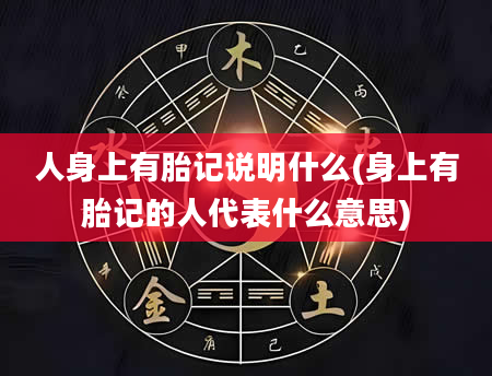 人身上有胎记说明什么(身上有胎记的人代表什么意思)