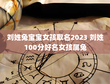 刘姓兔宝宝女孩取名2023 刘姓100分好名女孩属兔