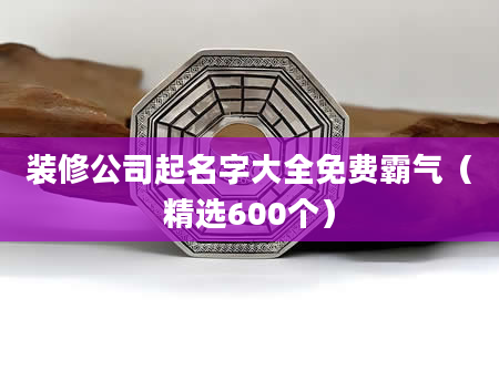 装修公司起名字大全免费霸气（精选600个）