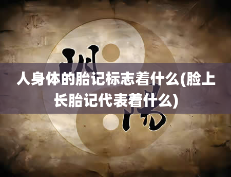 人身体的胎记标志着什么(脸上长胎记代表着什么)