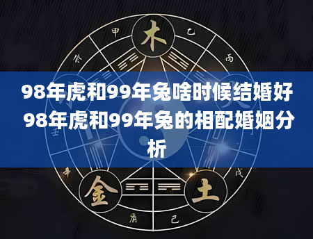 98年虎和99年兔啥时候结婚好 98年虎和99年兔的相配婚姻分析
