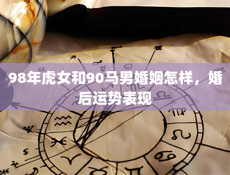 98年虎女和90马男婚姻怎样，婚后运势表现