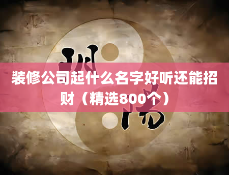 装修公司起什么名字好听还能招财（精选800个）