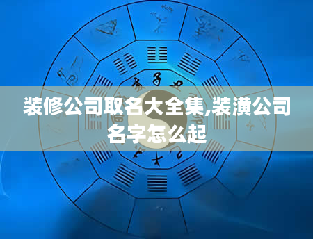 装修公司取名大全集,装潢公司名字怎么起