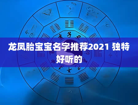 龙凤胎宝宝名字推荐2021 独特好听的