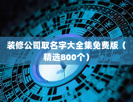 装修公司取名字大全集免费版（精选800个）