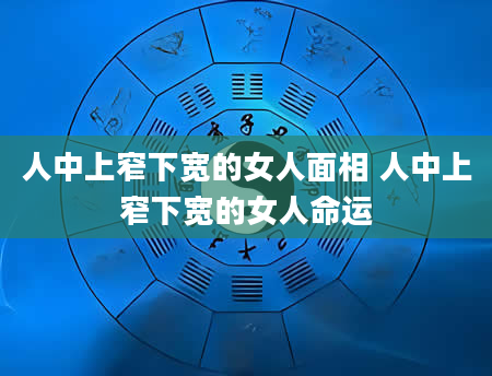 人中上窄下宽的女人面相 人中上窄下宽的女人命运