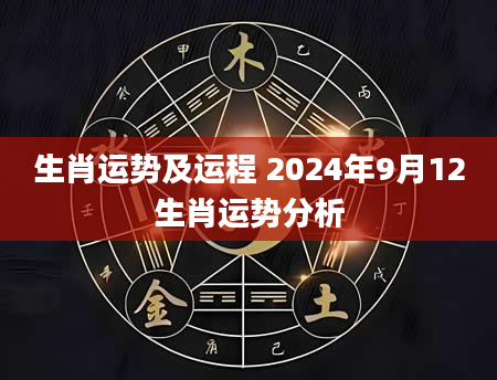生肖运势及运程 2024年9月12生肖运势分析