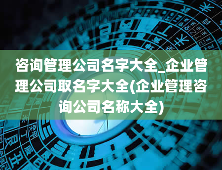 咨询管理公司名字大全_企业管理公司取名字大全(企业管理咨询公司名称大全)