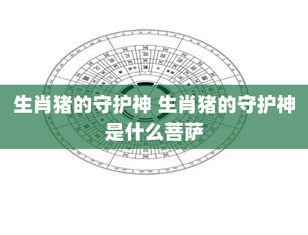 生肖猪的守护神 生肖猪的守护神是什么菩萨