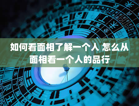 如何看面相了解一个人 怎么从面相看一个人的品行