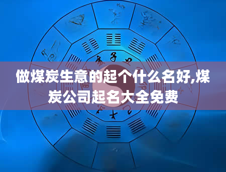 做煤炭生意的起个什么名好,煤炭公司起名大全免费