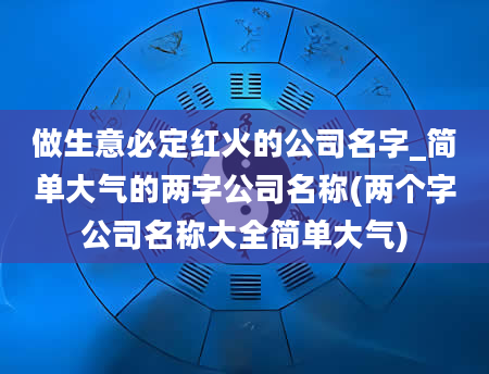 做生意必定红火的公司名字_简单大气的两字公司名称(两个字公司名称大全简单大气)