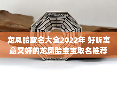 龙凤胎取名大全2022年 好听寓意又好的龙凤胎宝宝取名推荐