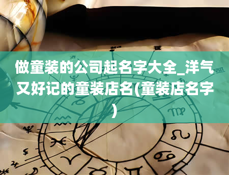 做童装的公司起名字大全_洋气又好记的童装店名(童装店名字)