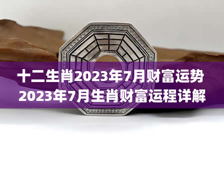 十二生肖2023年7月财富运势 2023年7月生肖财富运程详解