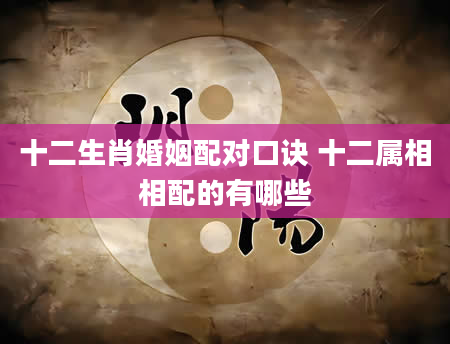 十二生肖婚姻配对口诀 十二属相相配的有哪些