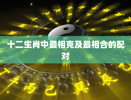 十二生肖中最相克及最相合的配对