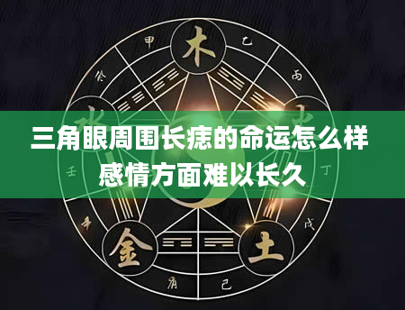 三角眼周围长痣的命运怎么样 感情方面难以长久