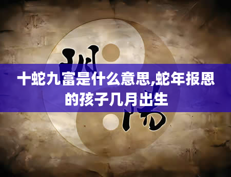十蛇九富是什么意思,蛇年报恩的孩子几月出生