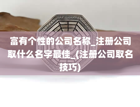 富有个性的公司名称_注册公司取什么名字最佳_(注册公司取名技巧)