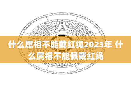 什么属相不能戴红绳2023年 什么属相不能佩戴红绳