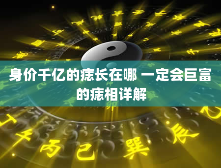 身价千亿的痣长在哪 一定会巨富的痣相详解