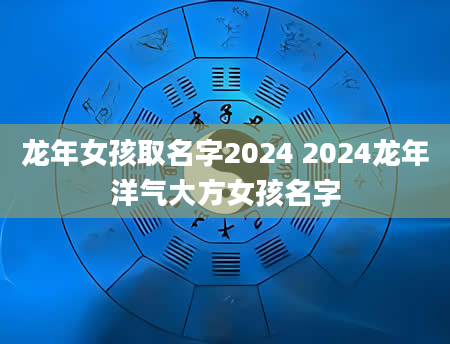 龙年女孩取名字2024 2024龙年洋气大方女孩名字