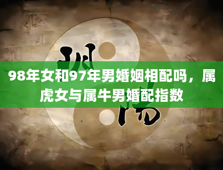 98年女和97年男婚姻相配吗，属虎女与属牛男婚配指数