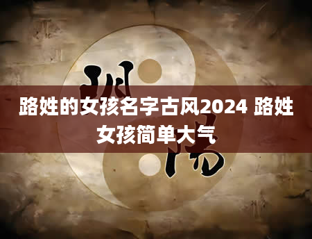 路姓的女孩名字古风2024 路姓女孩简单大气