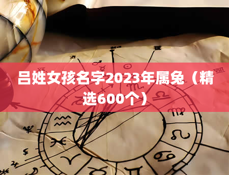 吕姓女孩名字2023年属兔（精选600个）