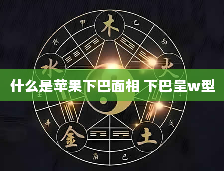 什么是苹果下巴面相 下巴呈w型