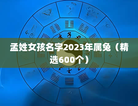 孟姓女孩名字2023年属兔（精选600个）