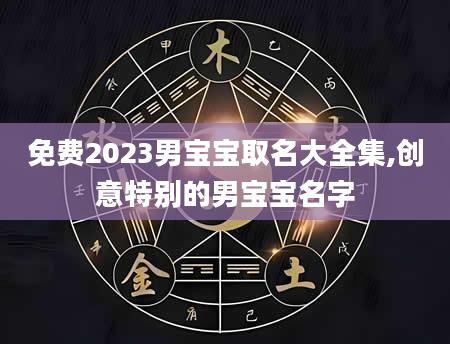 免费2023男宝宝取名大全集,创意特别的男宝宝名字