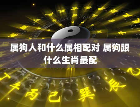 属狗人和什么属相配对 属狗跟什么生肖最配