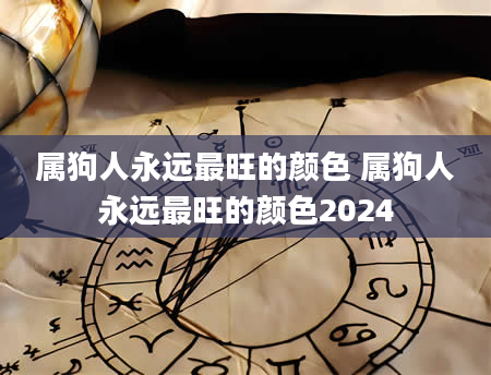 属狗人永远最旺的颜色 属狗人永远最旺的颜色2024