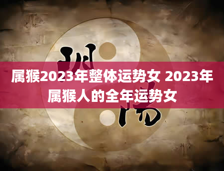 属猴2023年整体运势女 2023年属猴人的全年运势女