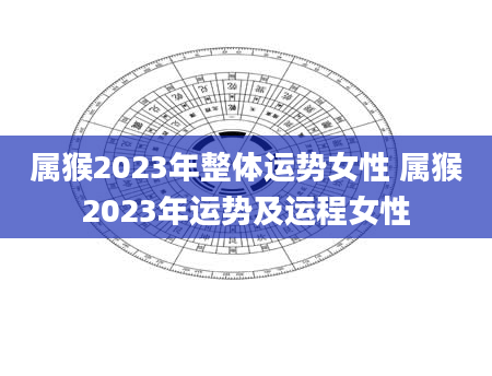 属猴2023年整体运势女性 属猴2023年运势及运程女性