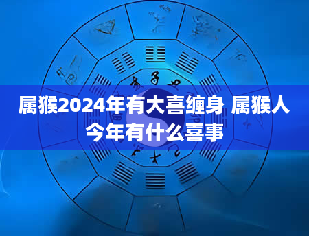 属猴2024年有大喜缠身 属猴人今年有什么喜事