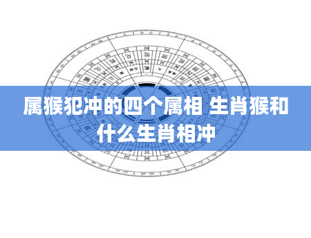 属猴犯冲的四个属相 生肖猴和什么生肖相冲