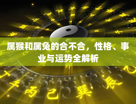 属猴和属兔的合不合，性格、事业与运势全解析