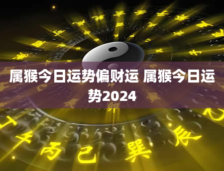 属猴今日运势偏财运 属猴今日运势2024