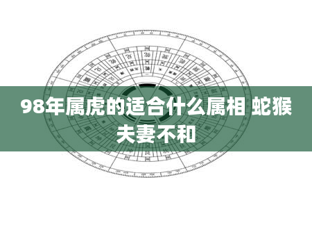 98年属虎的适合什么属相 蛇猴夫妻不和