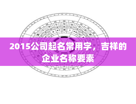 2015公司起名常用字，吉祥的企业名称要素