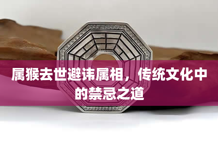 属猴去世避讳属相，传统文化中的禁忌之道