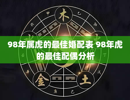 98年属虎的最佳婚配表 98年虎的最佳配偶分析